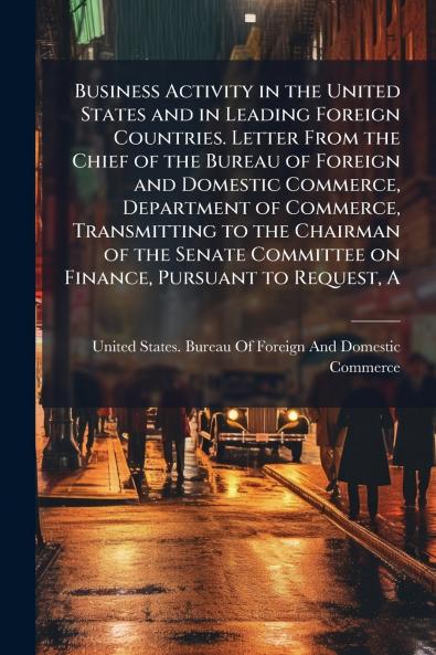 Business Activity in the United States and in Leading Foreign Countries. Letter From the Chief of the Bureau of Foreign and Domestic Commerce Department of Commerce Transmitting to the Chairman of the Senate Committee on Finance Pursuant to Request A