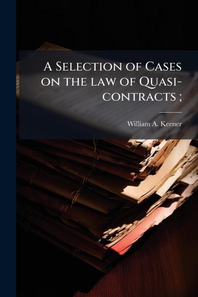 A Selection of Cases on the law of Quasi-contracts ;