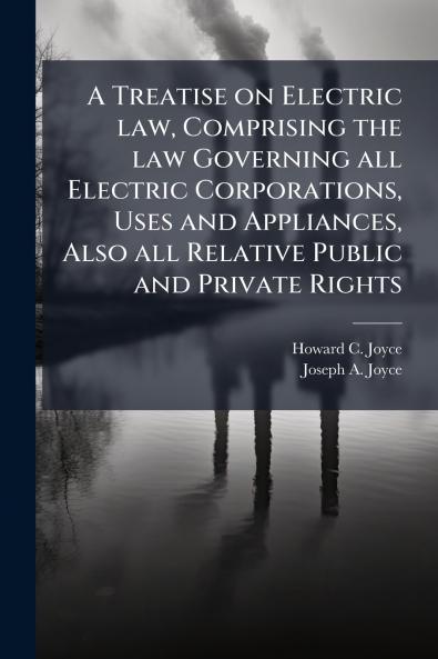 A Treatise on Electric law Comprising the law Governing all Electric Corporations Uses and Appliances Also all Relative Public and Private Rights