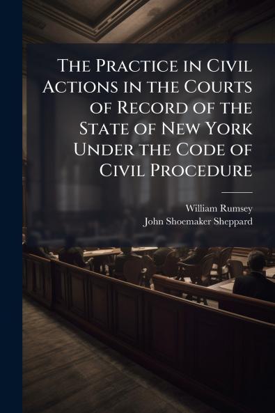 The Practice in Civil Actions in the Courts of Record of the State of New York Under the Code of Civil Procedure