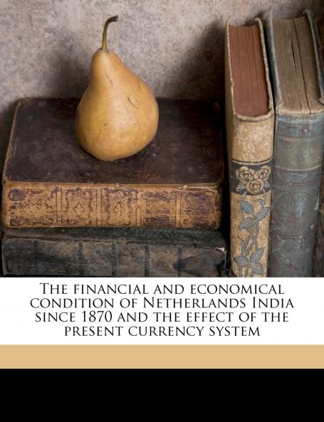 The Financial and Economical Condition of Netherlands India Since 1870 and the Effect of the Present Currency System