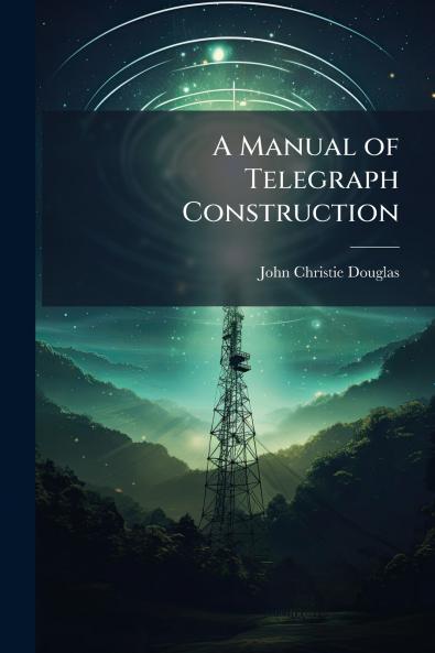A Manual of Telegraph Construction
