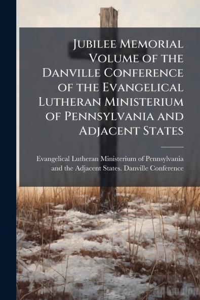Jubilee Memorial Volume of the Danville Conference of the Evangelical Lutheran Ministerium of Pennsylvania and Adjacent States