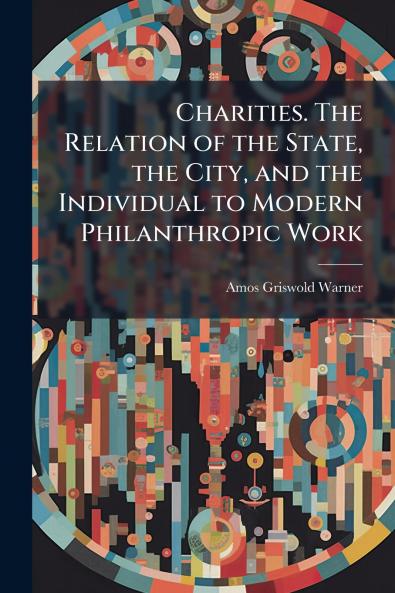 Charities. The Relation of the State the City and the Individual to Modern Philanthropic Work