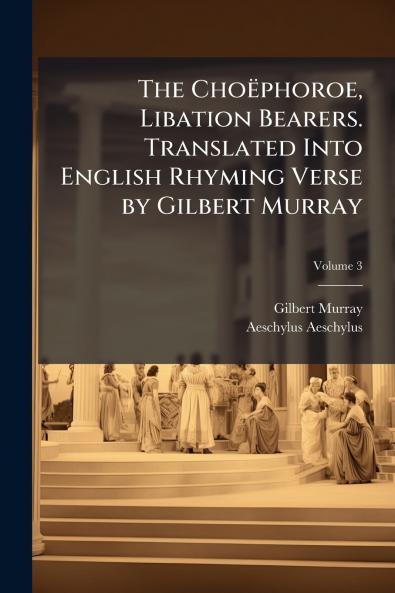 The Choëphoroe Libation Bearers. Translated Into English Rhyming Verse by Gilbert Murray; Volume 3