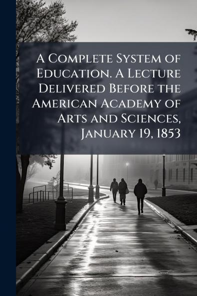 A Complete System of Education. A Lecture Delivered Before the American Academy of Arts and Sciences January 19 1853