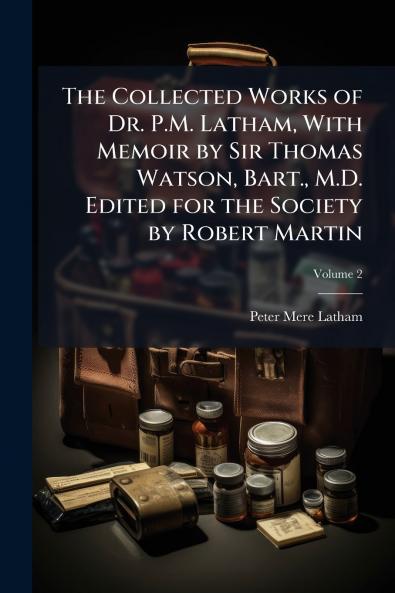 The Collected Works of Dr. P.M. Latham With Memoir by Sir Thomas Watson Bart. M.D. Edited for the Society by Robert Martin; Volume 2