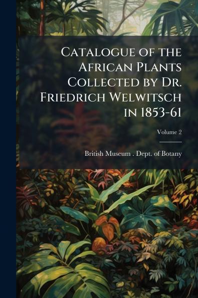 Catalogue of the African Plants Collected by Dr. Friedrich Welwitsch in 1853-61; Volume 2