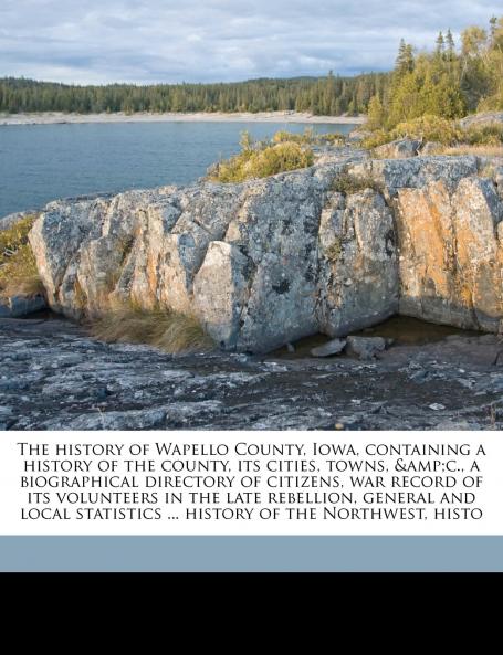 The History of Wapello County Iowa Containing a History of the County its Cities Towns &c. a Biographical Directory of Citizens war Record of its Volunteers in the Late Rebellion General and Local Statistics ... History of the Northwest Histo