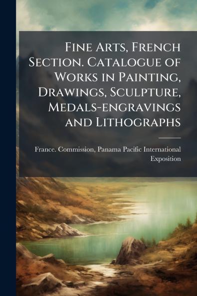 Fine Arts French Section. Catalogue of Works in Painting Drawings Sculpture Medals-engravings and Lithographs