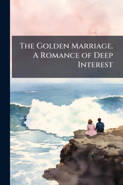 The Golden Marriage. A Romance of Deep Interest
