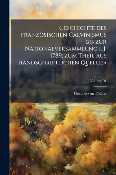 Geschichte des französischen Calvinismus bis zur Nationalversammlung i. J. 1789; zum Theil aus handschriftlichen Quellen; Volume 01