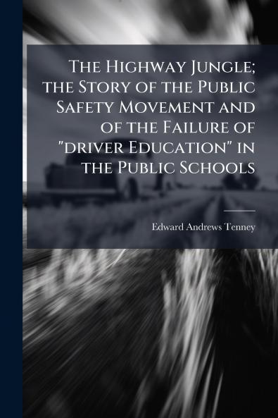 The Highway Jungle; the Story of the Public Safety Movement and of the Failure of driver Education in the Public Schools