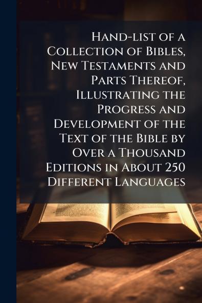Hand-list of a Collection of Bibles New Testaments and Parts Thereof Illustrating the Progress and Development of the Text of the Bible by Over a Thousand Editions in About 250 Different Languages