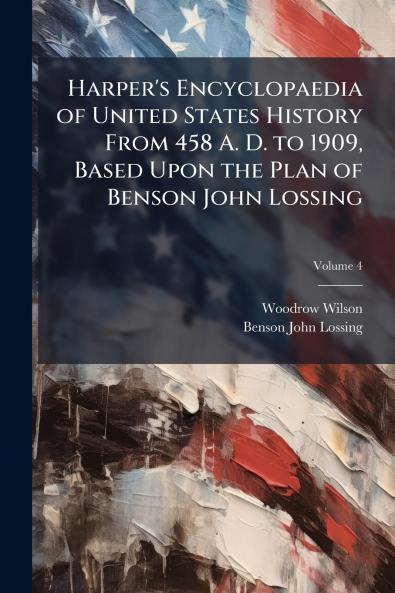 Harper's Encyclopaedia of United States History From 458 A. D. to 1909 Based Upon the Plan of Benson John Lossing; Volume 4