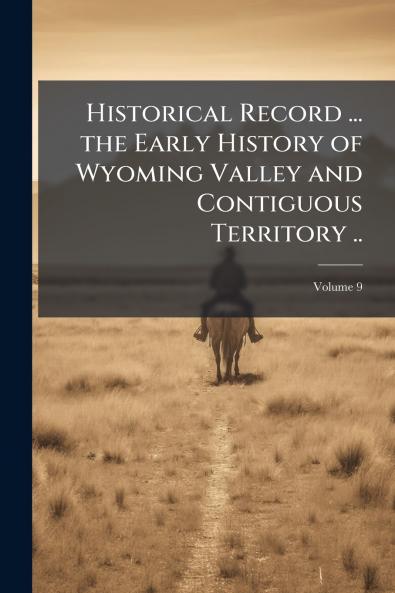 Historical Record ... the Early History of Wyoming Valley and Contiguous Territory ..; Volume 9