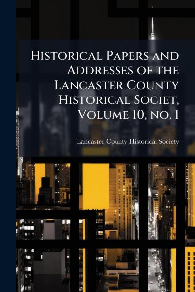 Historical Papers and Addresses of the Lancaster County Historical Societ Volume 10 no. 1