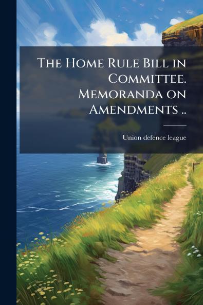 The Home Rule Bill in Committee. Memoranda on Amendments ..