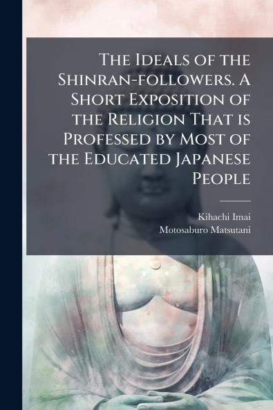 The Ideals of the Shinran-followers. A Short Exposition of the Religion That is Professed by Most of the Educated Japanese People
