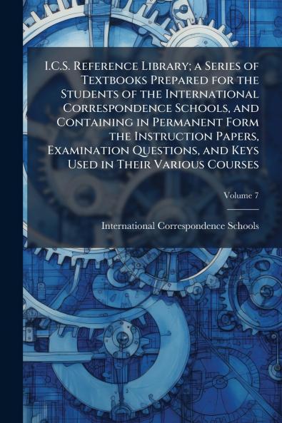 I.C.S. Reference Library; a Series of Textbooks Prepared for the Students of the International Correspondence Schools and Containing in Permanent Form the Instruction Papers Examination Questions and Keys Used in Their Various Courses; Volume 7