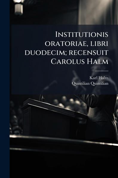 Institutionis oratoriae libri duodecim; recensuit Carolus Halm
