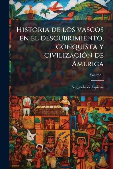 Historia de los vascos en el descubrimiento conquista y civilización de América; Volume 1