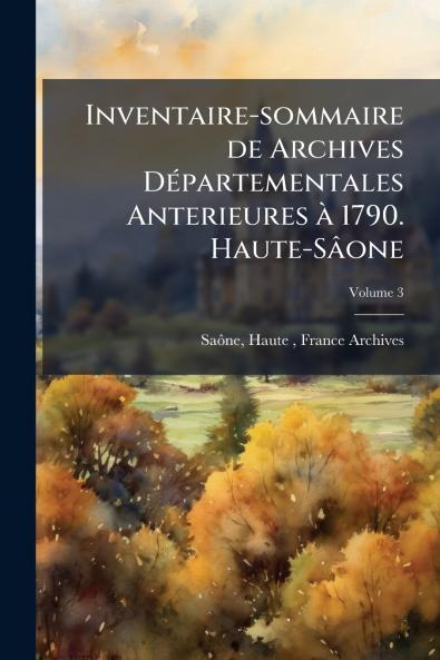 Inventaire-sommaire de Archives Départementales Anterieures à 1790. Haute-Sâone