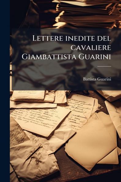 Lettere inedite del cavaliere Giambattista Guarini