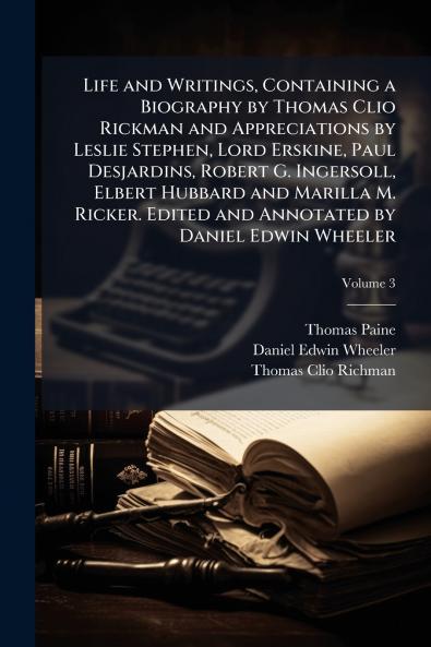 Life and Writings Containing a Biography by Thomas Clio Rickman and Appreciations by Leslie Stephen Lord Erskine Paul Desjardins Robert G. Ingersoll Elbert Hubbard and Marilla M. Ricker. Edited and Annotated by Daniel Edwin Wheeler; Volume 3
