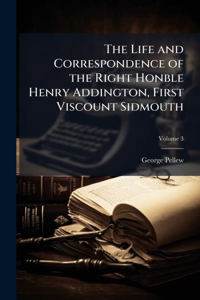The Life and Correspondence of the Right Honble Henry Addington First Viscount Sidmouth; Volume 3