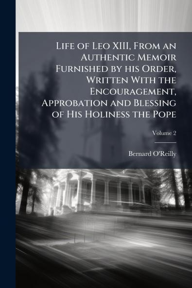 Life of Leo XIII From an Authentic Memoir Furnished by his Order Written With the Encouragement Approbation and Blessing of His Holiness the Pope