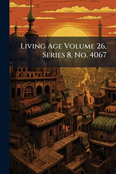 Living Age Volume 26 Series 8 No. 4067