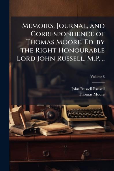 Memoirs Journal and Correspondence of Thomas Moore. Ed. by the Right Honourable Lord John Russell M.P. ..; Volume 8