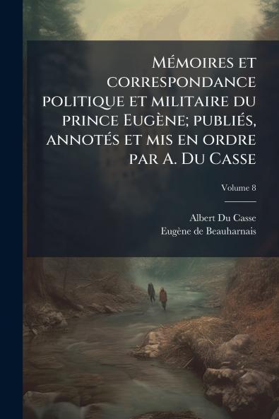 Mémoires et correspondance politique et militaire du prince Eugène; publiés annotés et mis en ordre par A. Du Casse; Volume 8