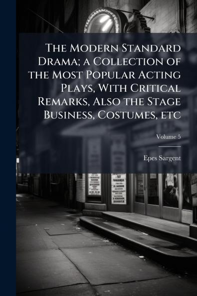 The Modern Standard Drama; a Collection of the Most Popular Acting Plays With Critical Remarks Also the Stage Business Costumes etc; Volume 5