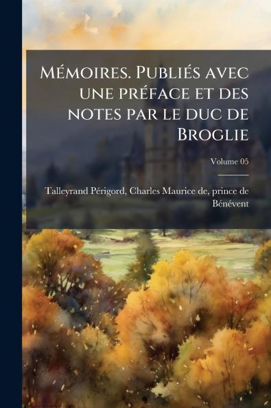 Mémoires. Publiés avec une préface et des notes par le duc de Broglie; Volume 05