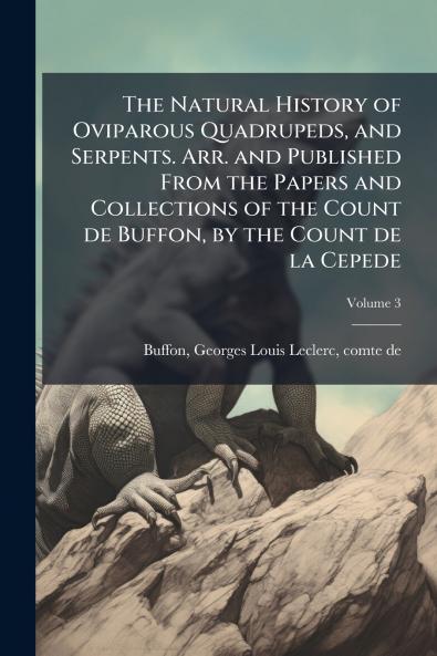 The Natural History of Oviparous Quadrupeds and Serpents. Arr. and Published From the Papers and Collections of the Count de Buffon by the Count de la Cepede; Volume 3