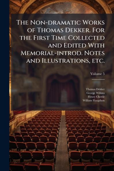 The Non-dramatic Works of Thomas Dekker. For the First Time Collected and Edited With Memorial-introd. Notes and Illustrations etc.; Volume 5