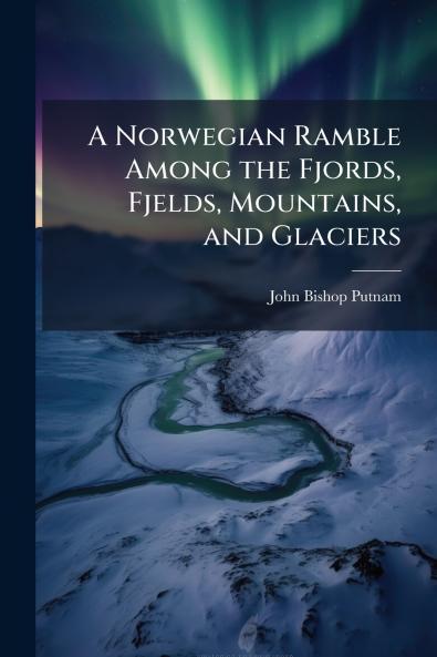 A Norwegian Ramble Among the Fjords Fjelds Mountains and Glaciers