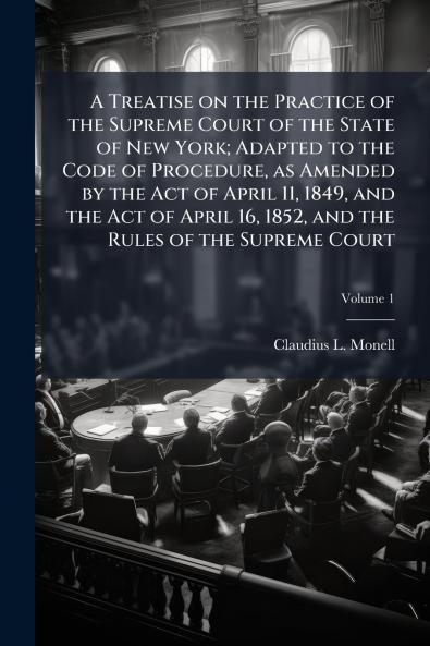 A Treatise on the Practice of the Supreme Court of the State of New York; Adapted to the Code of Procedure as Amended by the Act of April 11 1849 and the Act of April 16 1852 and the Rules of the Supreme Court; Volume 1