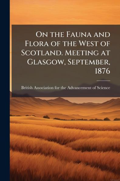 On the Fauna and Flora of the West of Scotland. Meeting at Glasgow September 1876