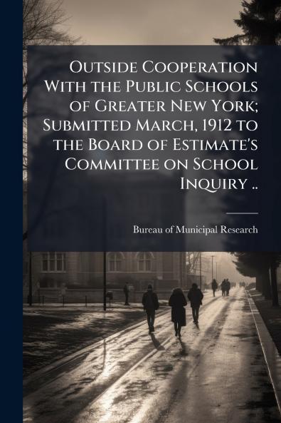Outside Cooperation With the Public Schools of Greater New York; Submitted March 1912 to the Board of Estimate's Committee on School Inquiry ..