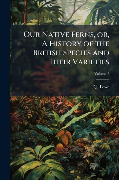 Our Native Ferns or A History of the British Species and Their Varieties; Volume 2