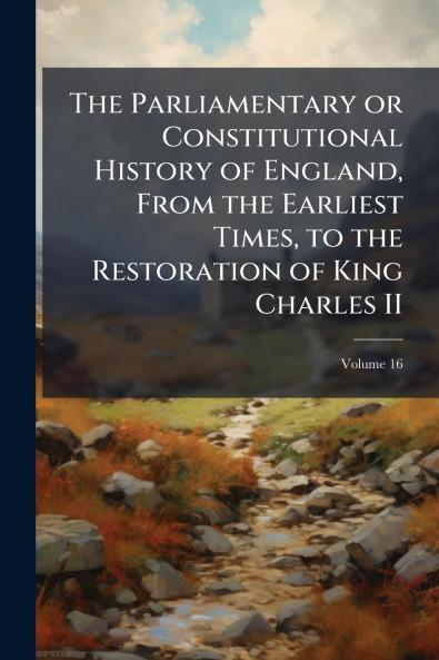 The Parliamentary or Constitutional History of England From the Earliest Times to the Restoration of King Charles II; Volume 16
