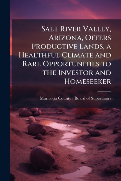 Salt River Valley Arizona Offers Productive Lands a Healthful Climate and Rare Opportunities to the Investor and Homeseeker