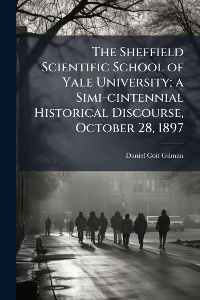 The Sheffield Scientific School of Yale University; a Simi-cintennial Historical Discourse October 28 1897