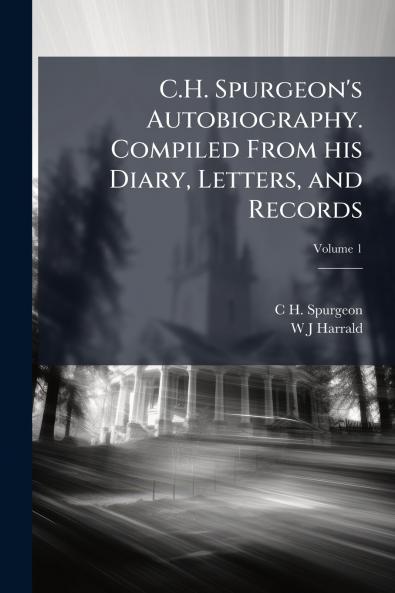 C.H. Spurgeon's Autobiography. Compiled From his Diary Letters and Records; Volume 1