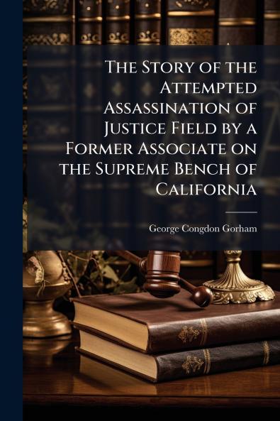 The Story of the Attempted Assassination of Justice Field by a Former Associate on the Supreme Bench of California