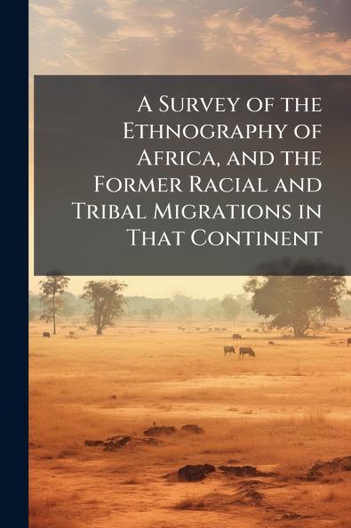 A Survey of the Ethnography of Africa and the Former Racial and Tribal Migrations in That Continent