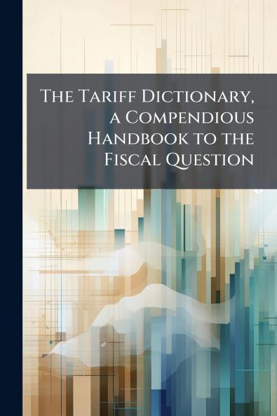 The Tariff Dictionary a Compendious Handbook to the Fiscal Question